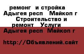 ремонг  и стройка  - Адыгея респ., Майкоп г. Строительство и ремонт » Услуги   . Адыгея респ.,Майкоп г.